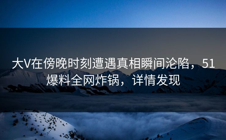 大V在傍晚时刻遭遇真相瞬间沦陷，51爆料全网炸锅，详情发现