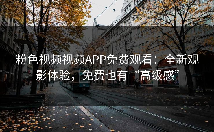 粉色视频视频APP免费观看:全新观影体验,免费也有“高级感” 粉色视频视频APP免费观看:全新观影体验,免费也有“高级感”