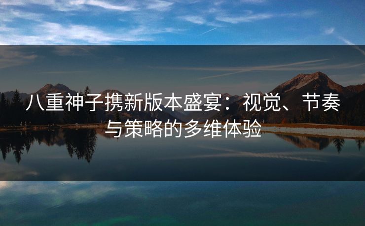 八重神子携新版本盛宴:视觉、节奏与策略的多维体验 八重神子携新版本盛宴:视觉、节奏与策略的多维体验
