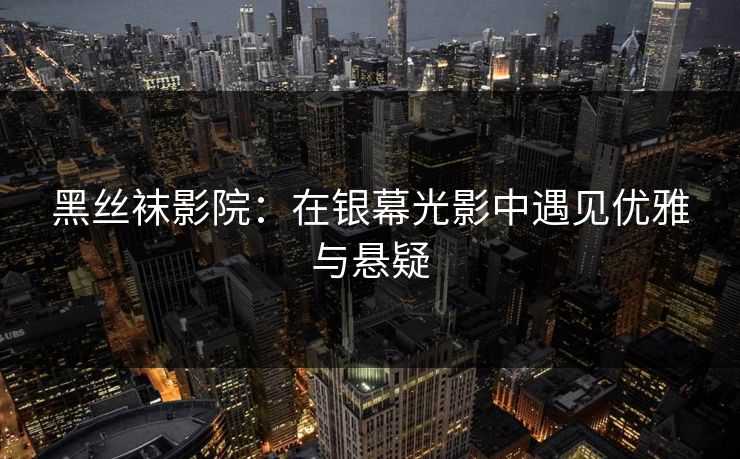 黑丝袜影院：在银幕光影中遇见优雅与悬疑