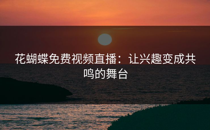 花蝴蝶免费视频直播：让兴趣变成共鸣的舞台