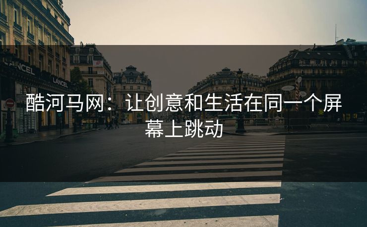 酷河马网：让创意和生活在同一个屏幕上跳动