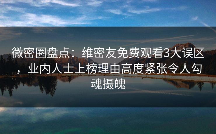微密圈盘点:维密友免费观看3大误区,业内人士上榜理由高度紧张令人勾魂摄魄 微密圈盘点:维密友免费观看3大误区,业内人士上榜理由高度紧张令人勾魂摄魄