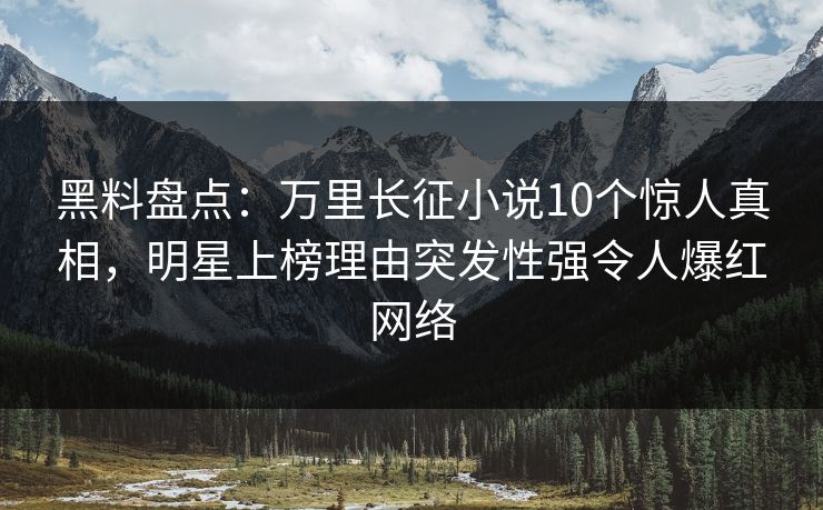 黑料盘点:万里长征小说10个惊人真相,明星上榜理由突发性强令人爆红网络 黑料盘点:万里长征小说10个惊人真相,明星上榜理由突发性强令人爆红网络