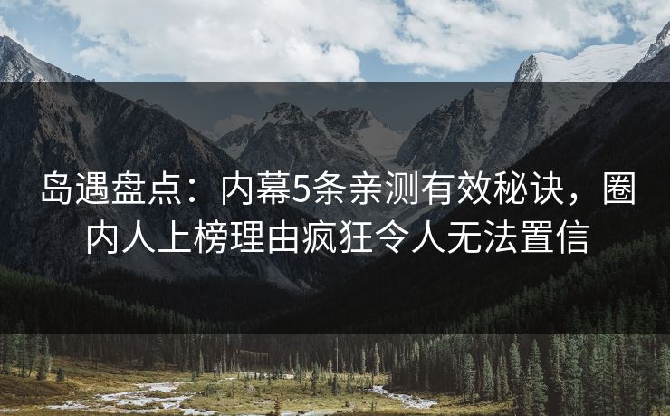 岛遇盘点：内幕5条亲测有效秘诀，圈内人上榜理由疯狂令人无法置信