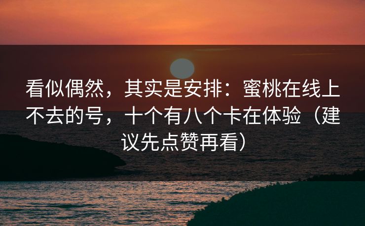 看似偶然，其实是安排：蜜桃在线上不去的号，十个有八个卡在体验（建议先点赞再看）