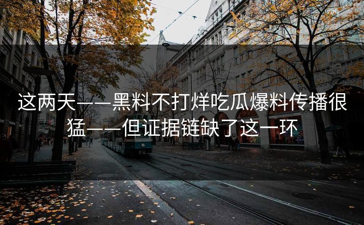 这两天——黑料不打烊吃瓜爆料传播很猛——但证据链缺了这一环