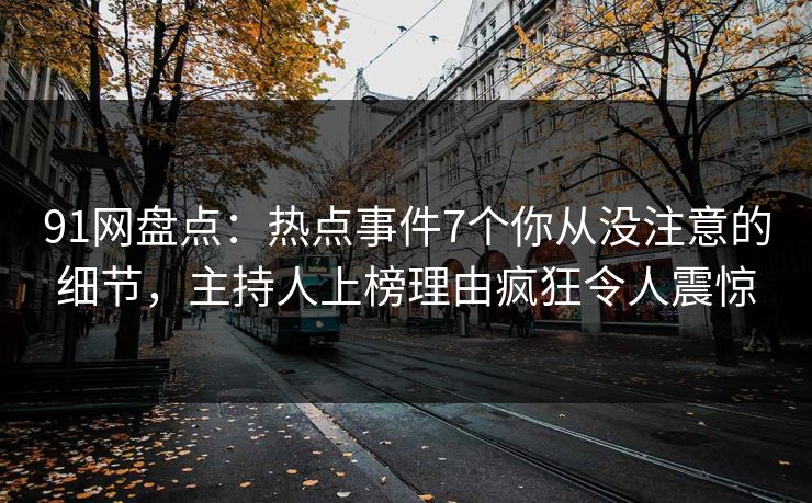 91网盘点：热点事件7个你从没注意的细节，主持人上榜理由疯狂令人震惊
