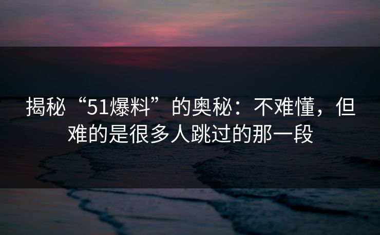 揭秘“51爆料”的奥秘：不难懂，但难的是很多人跳过的那一段