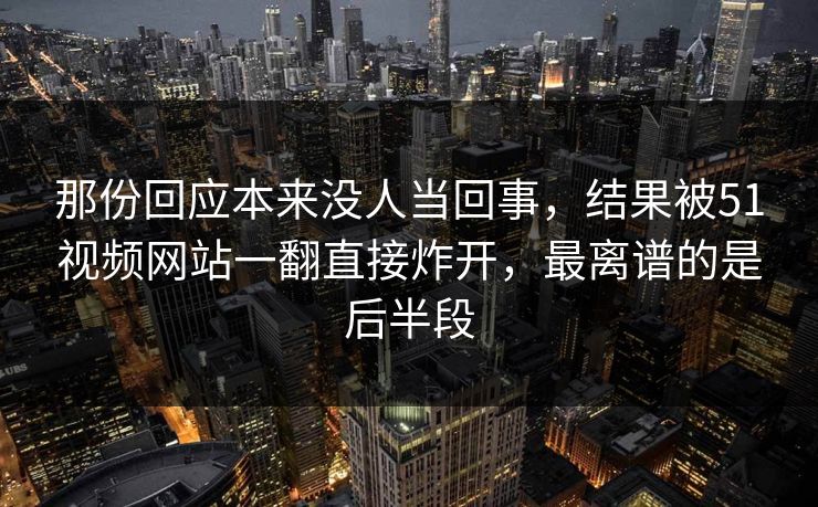 那份回应本来没人当回事，结果被51视频网站一翻直接炸开，最离谱的是后半段