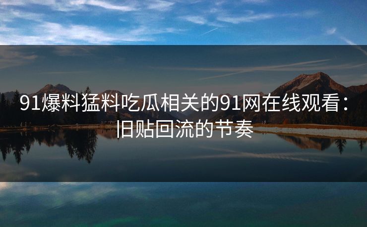 91爆料猛料吃瓜相关的91网在线观看：旧贴回流的节奏