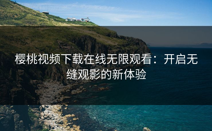 樱桃视频下载在线无限观看：开启无缝观影的新体验