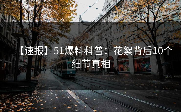 【速报】51爆料科普：花絮背后10个细节真相