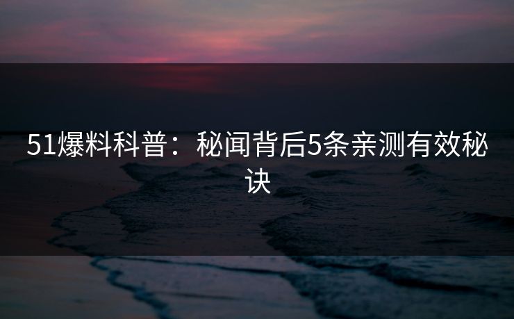 51爆料科普：秘闻背后5条亲测有效秘诀