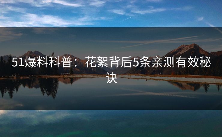 51爆料科普:花絮背后5条亲测有效秘诀 51爆料科普:花絮背后5条亲测有效秘诀