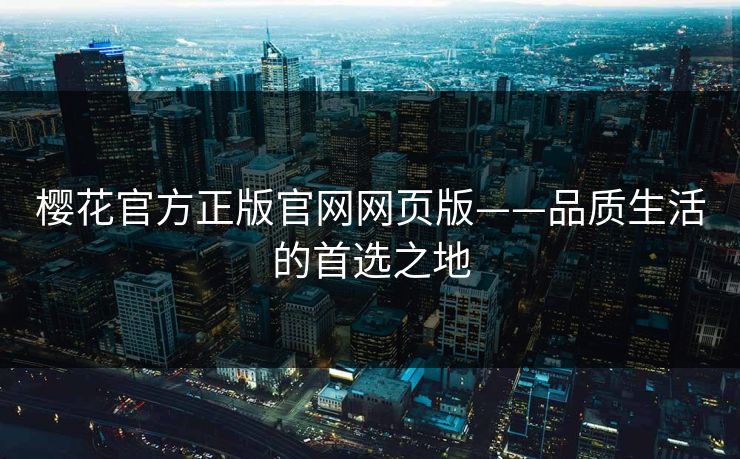 樱花官方正版官网网页版——品质生活的首选之地 樱花官方正版官网网页版——品质生活的首选之地