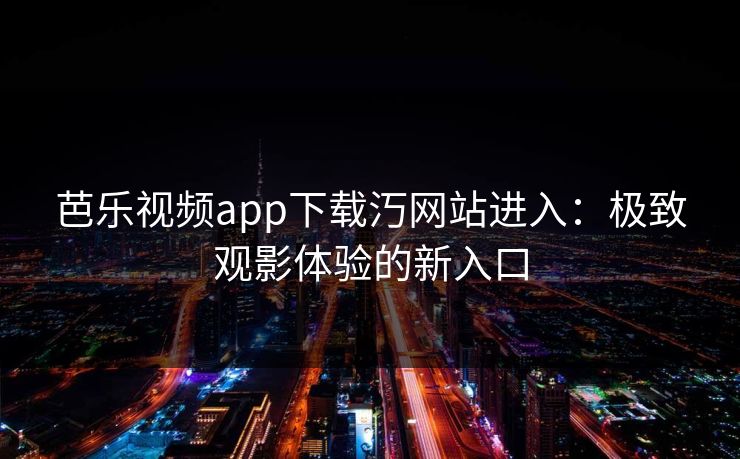 芭乐视频app下载汅网站进入:极致观影体验的新入口 芭乐视频app下载汅网站进入:极致观影体验的新入口