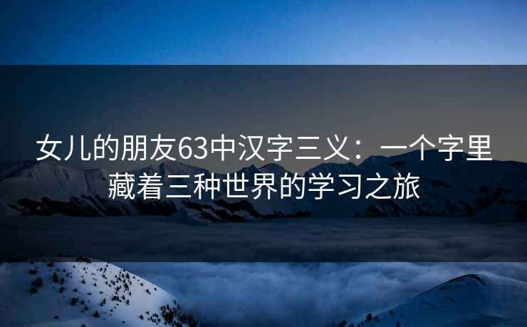 女儿的朋友63中汉字三义：一个字里藏着三种世界的学习之旅