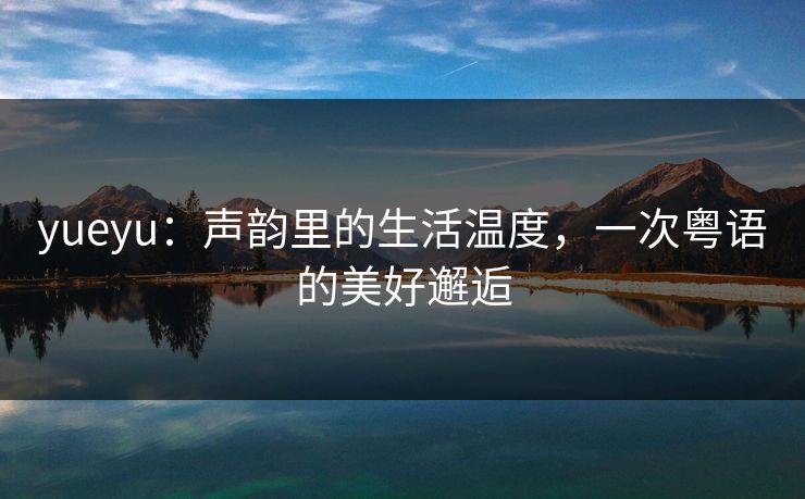 yueyu：声韵里的生活温度，一次粤语的美好邂逅