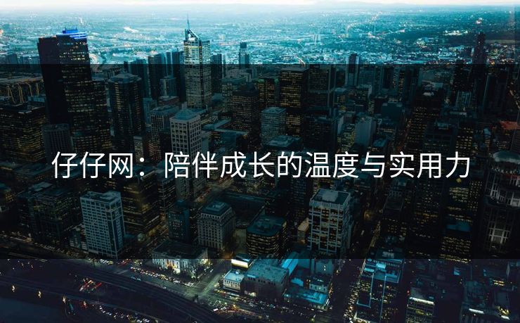 仔仔网：陪伴成长的温度与实用力