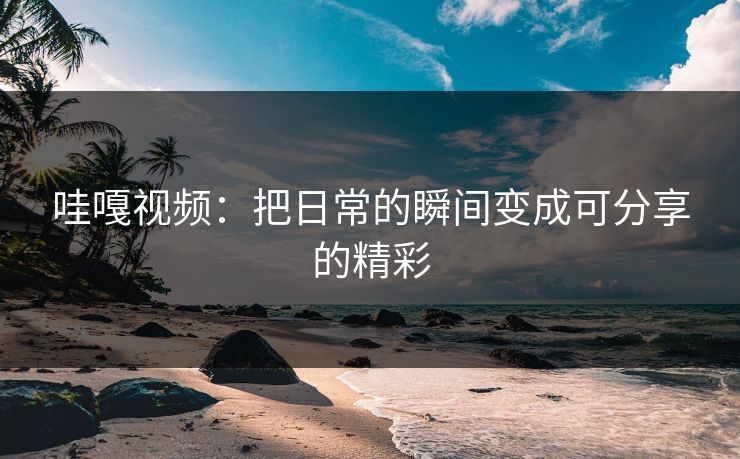 哇嘎视频:把日常的瞬间变成可分享的精彩 哇嘎视频:把日常的瞬间变成可分享的精彩
