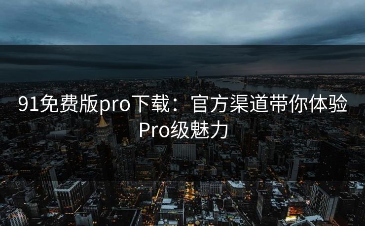 91免费版pro下载：官方渠道带你体验Pro级魅力