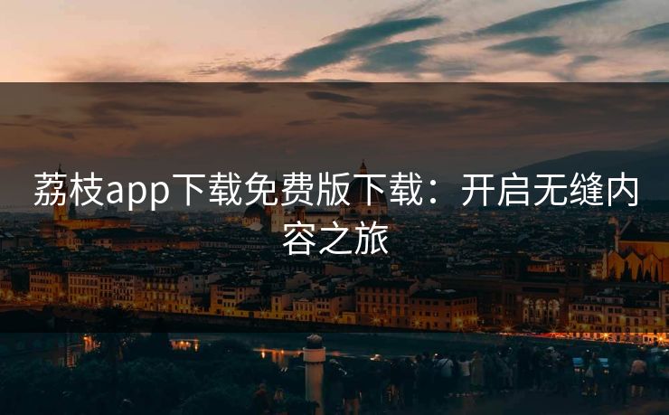 荔枝app下载免费版下载：开启无缝内容之旅