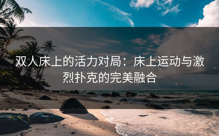 双人床上的活力对局：床上运动与激烈扑克的完美融合