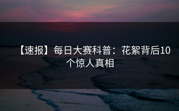 【速报】每日大赛科普：花絮背后10个惊人真相