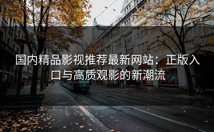 国内精品影视推荐最新网站:正版入口与高质观影的新潮流 国内精品影视推荐最新网站:正版入口与高质观影的新潮流