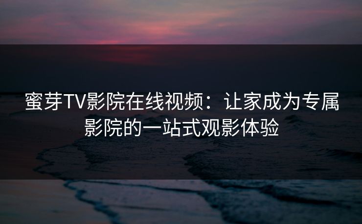 蜜芽TV影院在线视频：让家成为专属影院的一站式观影体验