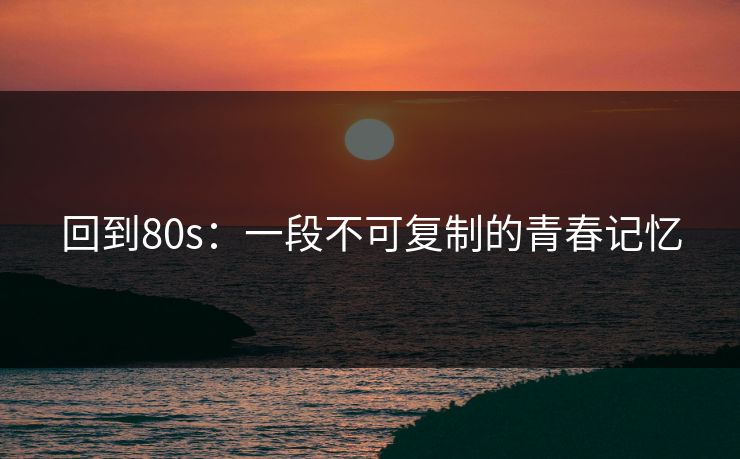 回到80s：一段不可复制的青春记忆