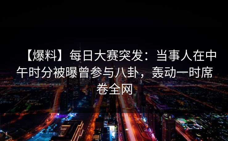 【爆料】每日大赛突发:当事人在中午时分被曝曾参与八卦,轰动一时席卷全网 【爆料】每日大赛突发:当事人在中午时分被曝曾参与八卦,轰动一时席卷全网