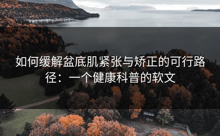 如何缓解盆底肌紧张与矫正的可行路径:一个健康科普的软文 如何缓解盆底肌紧张与矫正的可行路径:一个健康科普的软文