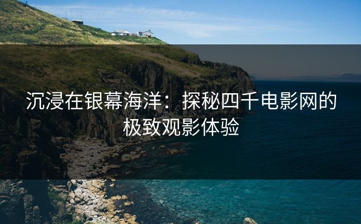 沉浸在银幕海洋:探秘四千电影网的极致观影体验 沉浸在银幕海洋:探秘四千电影网的极致观影体验