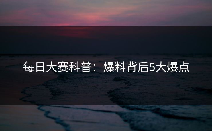 每日大赛科普：爆料背后5大爆点