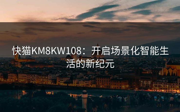 快猫KM8KW108:开启场景化智能生活的新纪元 快猫KM8KW108:开启场景化智能生活的新纪元