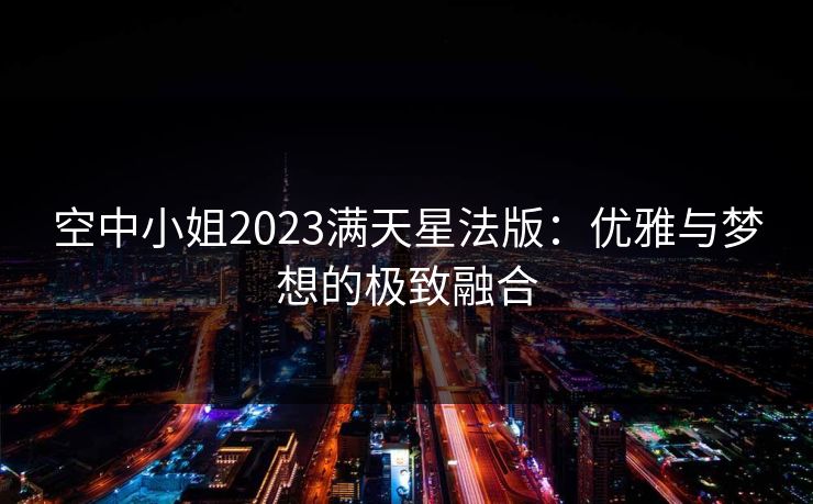 空中小姐2023满天星法版:优雅与梦想的极致融合 空中小姐2023满天星法版:优雅与梦想的极致融合