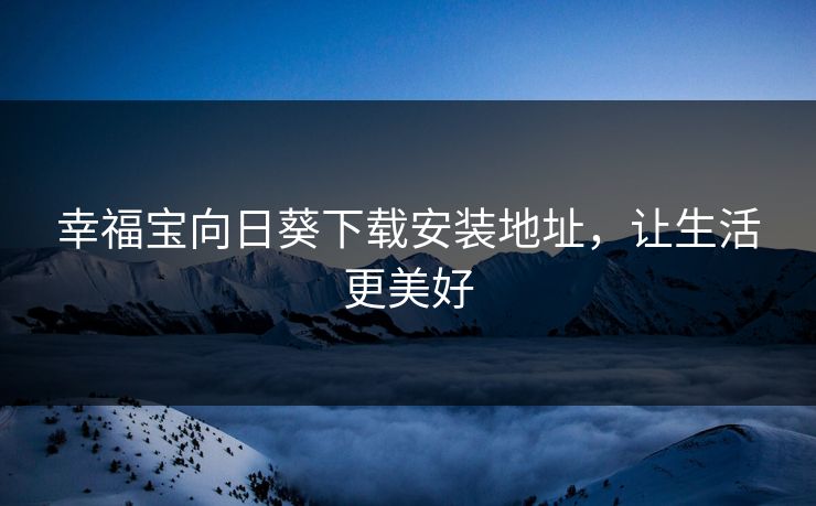 幸福宝向日葵下载安装地址,让生活更美好 幸福宝向日葵下载安装地址,让生活更美好
