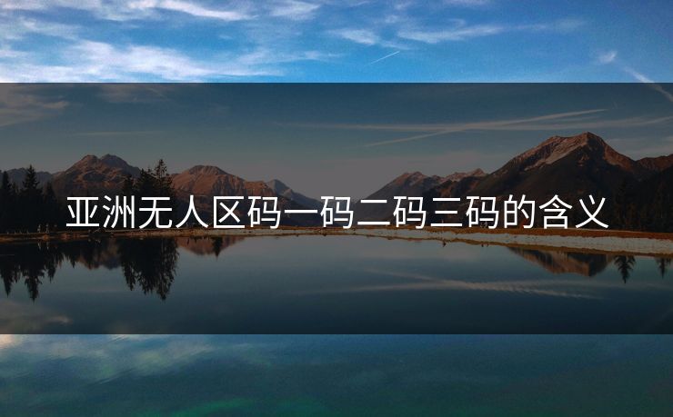 亚洲无人区码一码二码三码的含义 亚洲无人区码一码二码三码的含义