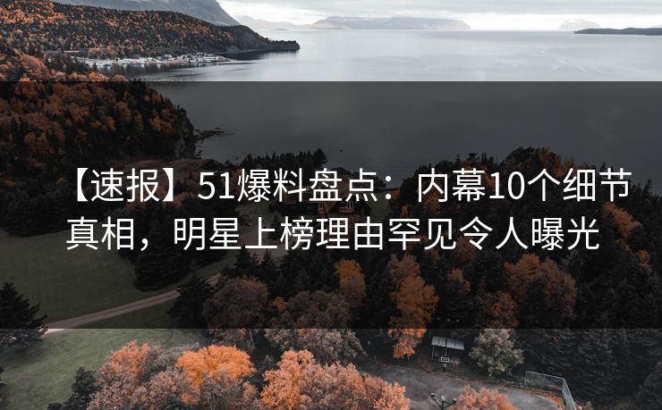 【速报】51爆料盘点:内幕10个细节真相,明星上榜理由罕见令人曝光 【速报】51爆料盘点:内幕10个细节真相,明星上榜理由罕见令人曝光