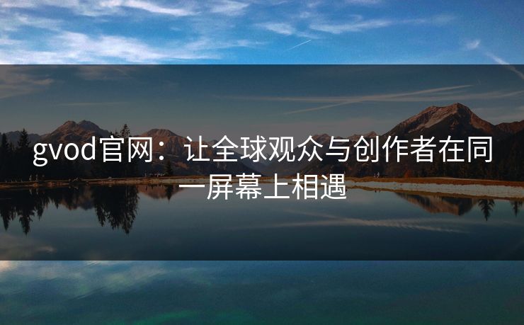 gvod官网：让全球观众与创作者在同一屏幕上相遇