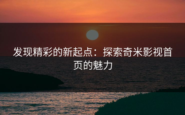 发现精彩的新起点：探索奇米影视首页的魅力
