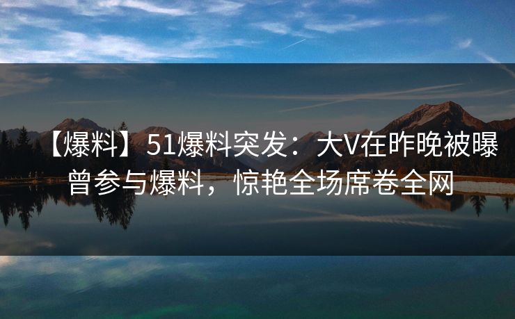 【爆料】51爆料突发:大V在昨晚被曝曾参与爆料,惊艳全场席卷全网 【爆料】51爆料突发:大V在昨晚被曝曾参与爆料,惊艳全场席卷全网