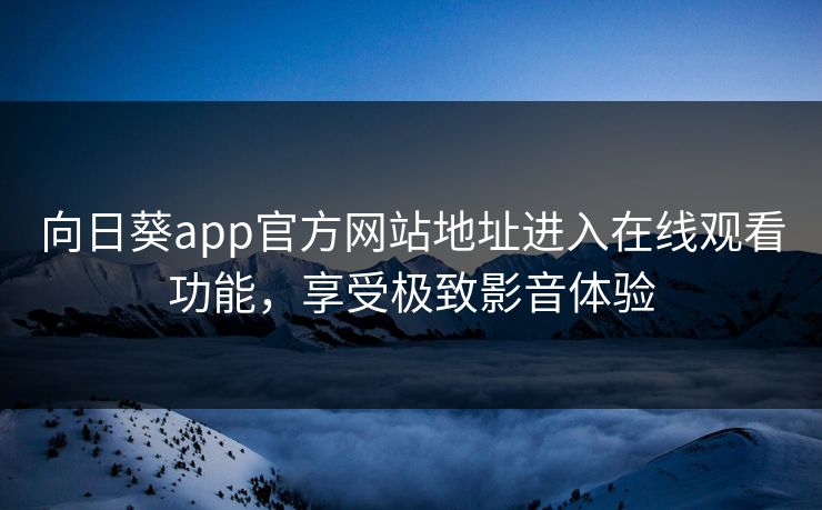 向日葵app官方网站地址进入在线观看功能,享受极致影音体验 向日葵app官方网站地址进入在线观看功能,享受极致影音体验