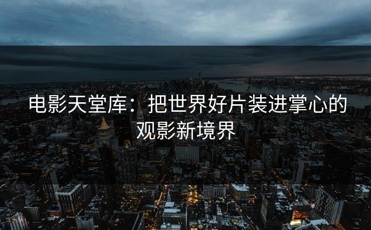 电影天堂库：把世界好片装进掌心的观影新境界