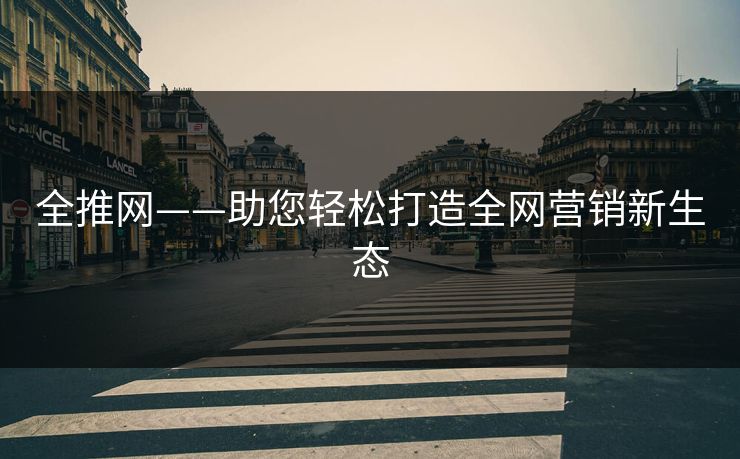 全推网——助您轻松打造全网营销新生态 全推网——助您轻松打造全网营销新生态