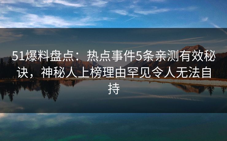 51爆料盘点:热点事件5条亲测有效秘诀,神秘人上榜理由罕见令人无法自持 51爆料盘点:热点事件5条亲测有效秘诀,神秘人上榜理由罕见令人无法自持