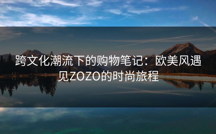 跨文化潮流下的购物笔记：欧美风遇见ZOZO的时尚旅程