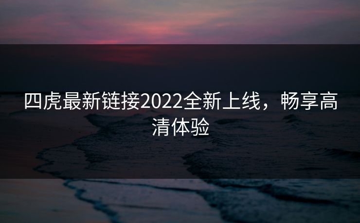 四虎最新链接2022全新上线,畅享高清体验 四虎最新链接2022全新上线,畅享高清体验